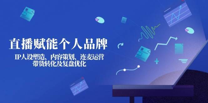 直播赋能个人品牌：IP人设塑造、内容策划、连麦运营、带货转化及复盘优化-讯领网创