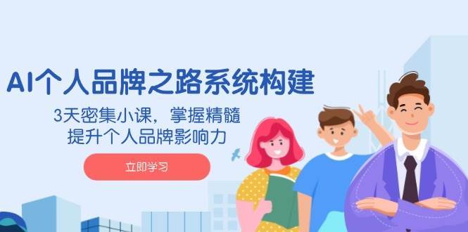 AI个人品牌之路系统构建，3天密集小课，掌握精髓，提升个人品牌影响力-讯领网创
