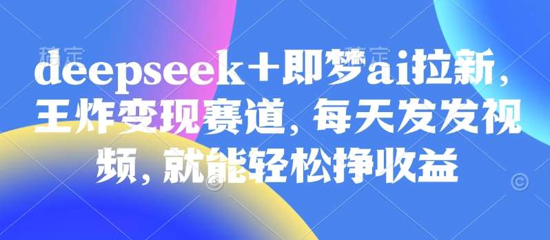 原客单价998的deepseek+即梦ai拉新，王炸变现赛道，每天发发视频，就能轻松挣收益-讯领网创