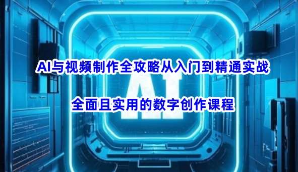 AI与视频制作全攻略从入门到精通实战，全面且实用的数字创作课程-讯领网创