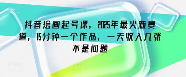 抖音绘画起号课，2025年最火新赛道，15分钟一个作品，一天收入几张不是问题-讯领网创