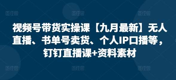 视频号带货实操课【25年3月最新】无人直播、书单号卖货、个人IP口播等，钉钉直播课+资料素材-讯领网创