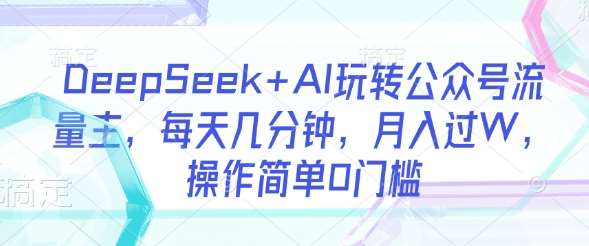 DeepSeek+AI玩转公众号流量主，每天几分钟，月入过W，操作简单0门槛-讯领网创