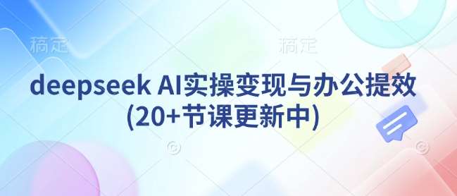 deepseek AI实操变现与办公提效(20+节课更新中)-讯领网创