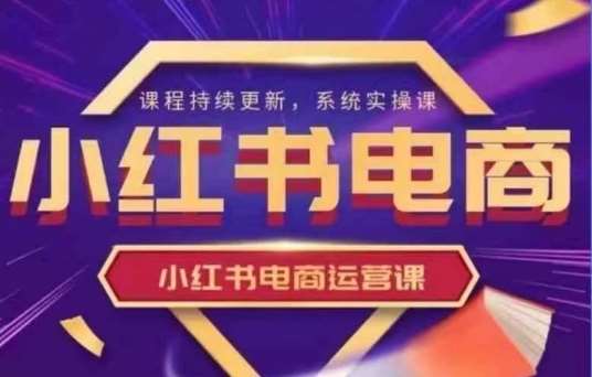小红书电商运营实操课，​新手从0~1落地实操-讯领网创