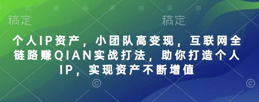 个人IP资产，小团队高变现，互联网全链路赚QIAN实战打法，助你打造个人IP，实现资产不断增值-讯领网创