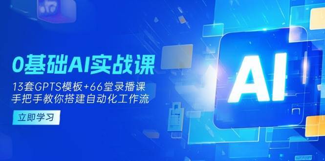 0基础AI实操课：13套GPTS模板+66字录播课，手把手教你搭建自动化工作流-讯领网创