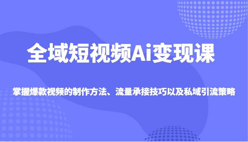 全域短视频Ai变现课，掌握爆款视频的制作方法、流量承接技巧以及私域引流策略-讯领网创