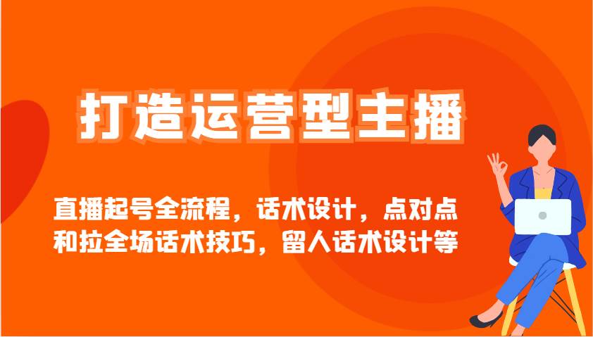 打造运营型主播直播起号全流程，话术设计，点对点和拉全场话术技巧，留人话术设计等-讯领网创