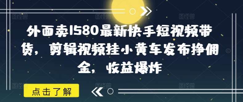 外面卖1580最新快手短视频带货，剪辑视频挂小黄车发布挣佣金，收益爆炸-讯领网创