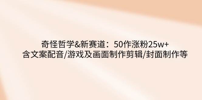 奇怪哲学-新赛道：50作涨粉25w+含文案配音/游戏及画面制作剪辑/封面制作等-讯领网创