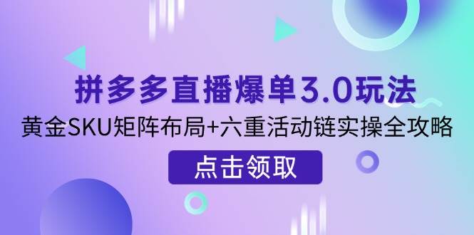 （14192期）拼多多直播爆单3.0玩法解析，黄金SKU矩阵布局+六重活动链实操全攻略-讯领网创