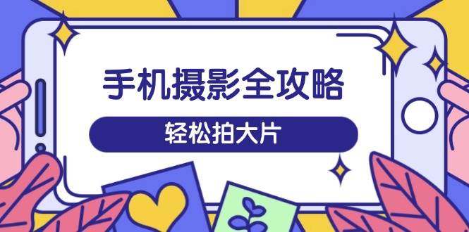 （14476期）手机摄影全攻略，从拍摄到剪辑，训练营带你玩转短视频，轻松拍大片-讯领网创