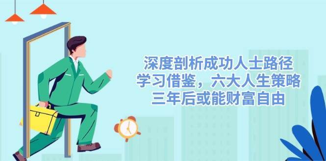 深度剖析成功人士路径，学习借鉴，六大人生策略，三年后或能财富自由-讯领网创