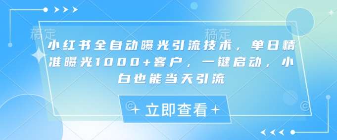 小红书全自动曝光引流技术，单日精准曝光1000+客户，一键启动，小白也能当天引流【揭秘】-讯领网创