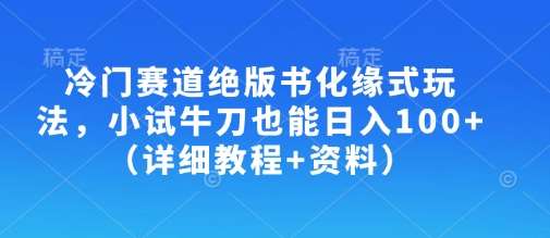 冷门赛道绝版书化缘式玩法，小试牛刀也能日入100+（详细教程+资料）-讯领网创