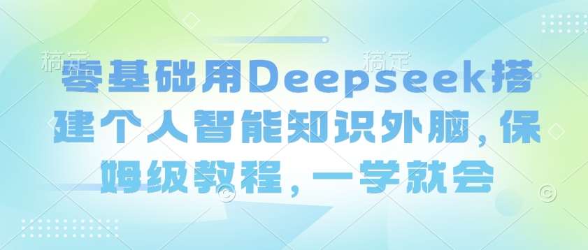 零基础用Deepseek搭建个人智能知识外脑，保姆级教程，一学就会-讯领网创