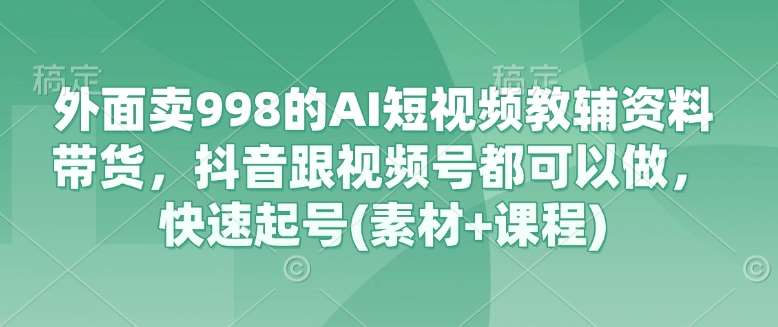 外面卖998的AI短视频教辅资料带货，抖音跟视频号都可以做，快速起号(素材+课程)-讯领网创