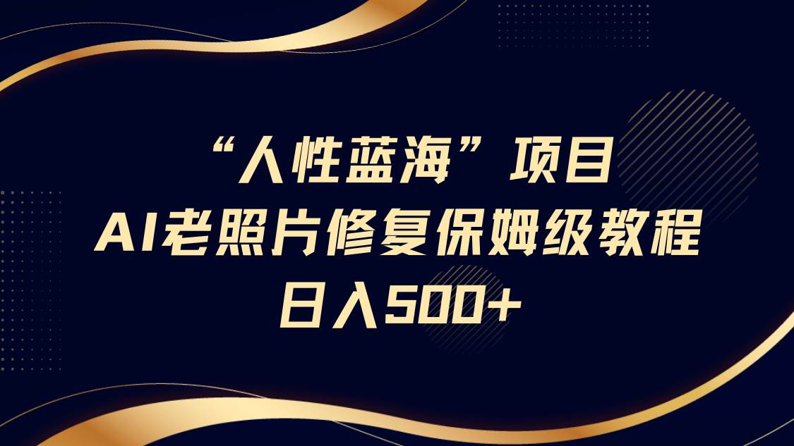 “人性蓝海”AI老照片修复项目保姆级教程，长期复购，轻松日入500+-讯领网创