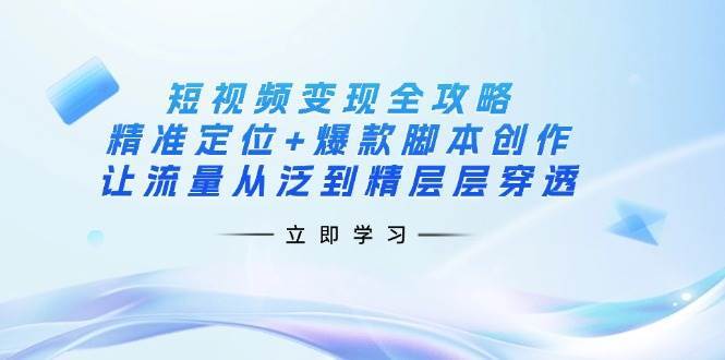短视频变现全攻略：精准定位+爆款脚本创作，让流量从泛到精层层穿透-讯领网创