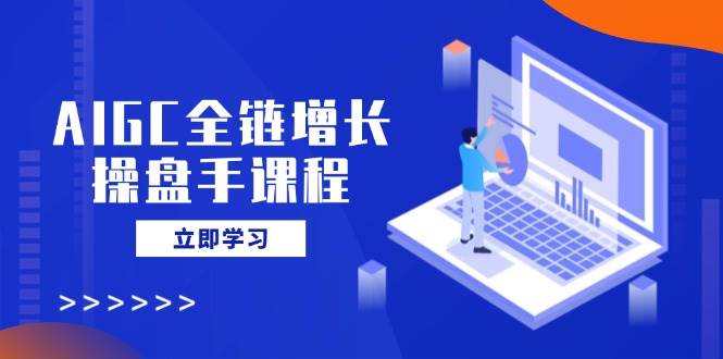 （14523期）AIGC全链增长操盘手课程，从AI基础到私有化应用，轻松驾驭AI助力营销-讯领网创