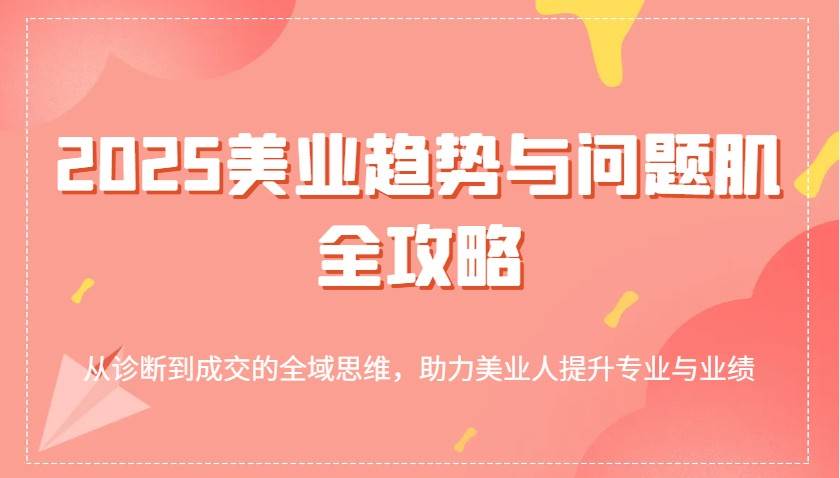 2025美业趋势与问题肌全攻略：从诊断到成交的全域思维，助力美业人提升专业与业绩-讯领网创