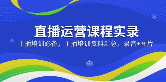 （14388期）直播运营课程实录：主播培训必备，主播培训资料汇总，录音+图片-讯领网创