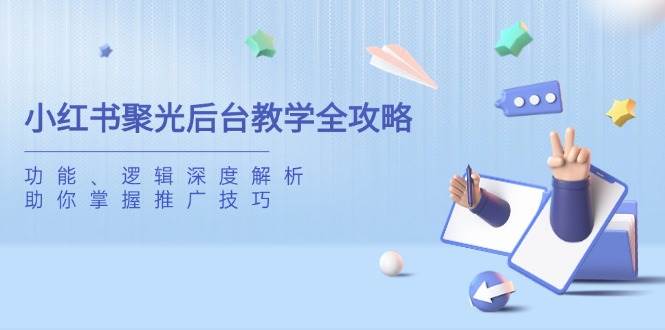 （14114期）小红书聚光后台教学全攻略，功能、逻辑深度解析，助你掌握推广技巧-讯领网创