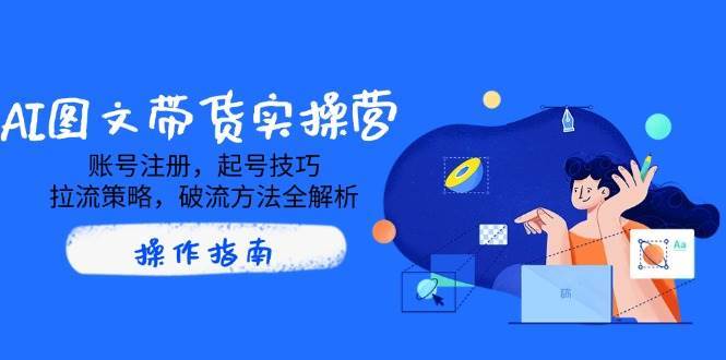 AI图文带货实操营，账号注册，起号技巧，拉流策略，破流方法全解析-讯领网创