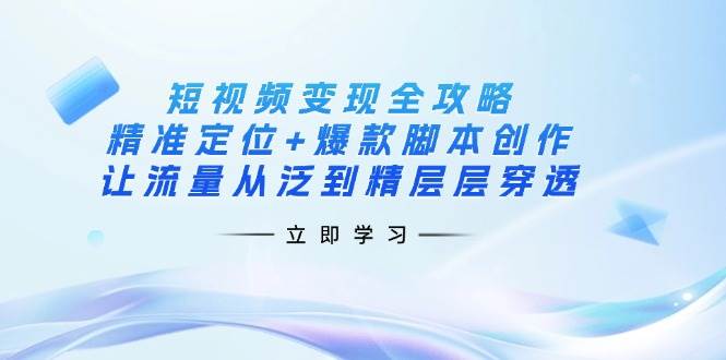 （14159期）短视频变现全攻略：精准定位+爆款脚本创作，让流量从泛到精层层穿透-讯领网创