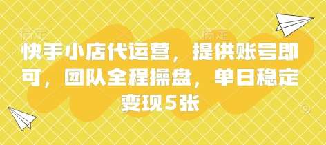快手小店代运营，提供账号即可，团队全程操盘，单日稳定变现5张【揭秘】-讯领网创