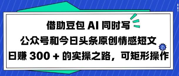 借助豆包AI同时写公众号和今日头条原创情感短文日入3张的实操之路，可矩形操作-讯领网创