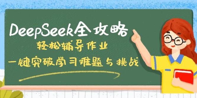 （14459期）DeepSeek全攻略，轻松辅导作业，一键突破学习难题与挑战！-讯领网创