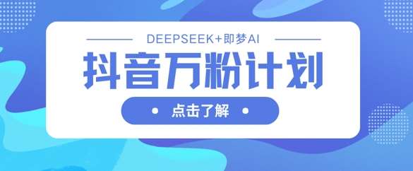 抖音万粉计划，利用DeepSeek+即梦AI生成视频，快速涨到万粉-讯领网创