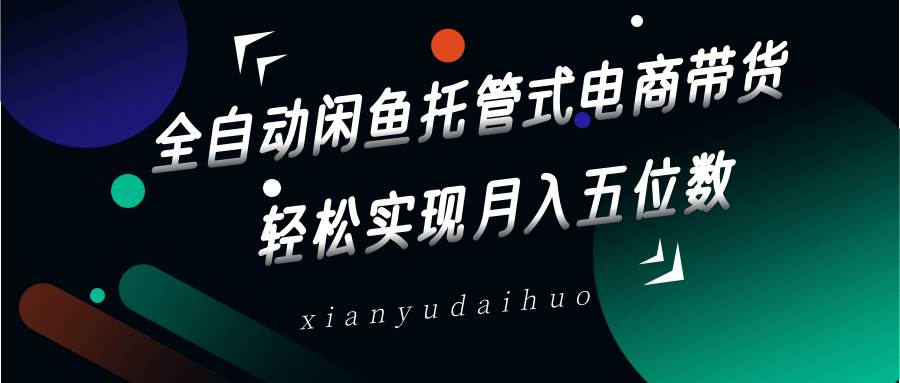 全自动闲鱼托管式电商带货，一部手机和一个闲鱼号就可以开干，轻松实现月入五位数-讯领网创