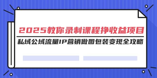（14486期）2025教你录制课程挣收益项目，私域公域流量IP营销做图包装变现全攻略-讯领网创