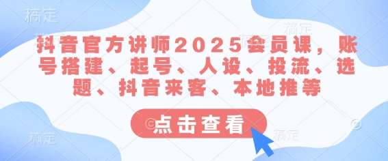 抖音官方讲师2025会员课，账号搭建、起号、人设、投流、选题、抖音来客、本地推等-讯领网创