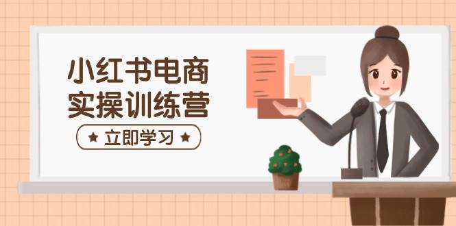 （14409期）小红书电商实操训练营：涵盖开店、选品、笔记制作等，助你快速上手-讯领网创