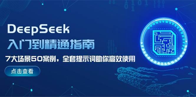 DeepSeek入门到精通指南，7大场景50案例，全套提示词助你高效使用-讯领网创