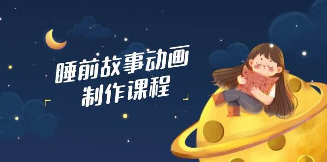 睡前故事动画制作课程，涵盖AI文案、配音、视频剪辑等，实现百分百原创-讯领网创