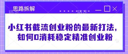 小红书截流创业粉的最新打法，如何0消耗稳定精准创业粉【思路拆解】-讯领网创