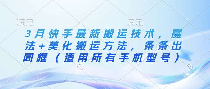 3月快手最新搬运技术，魔法+美化搬运方法，条条出同框（适用所有手机型号）-讯领网创