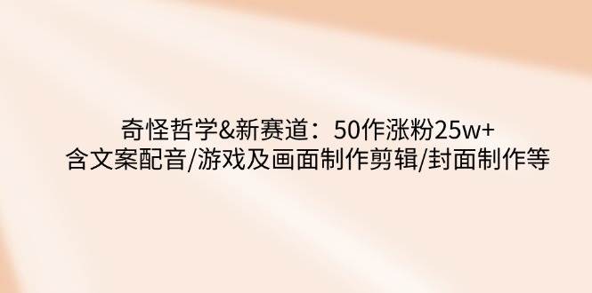 （14480期）奇怪哲学-新赛道：50作涨粉25w+含文案配音/游戏及画面制作剪辑/封面制作等-讯领网创