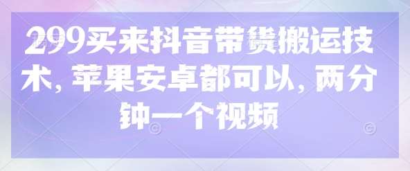 299买来抖音带货搬运技术，苹果安卓都可以，两分钟一个视频-讯领网创