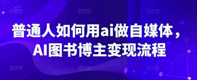 普通人如何用ai做自媒体，AI图书博主变现流程-讯领网创
