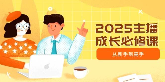 2025主播成长必修课，主播从新手到高手，涵盖趋势、定位、能力构建等-讯领网创