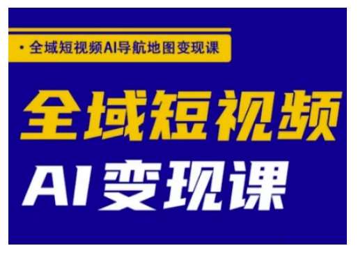 全域短视频AI导航地图变现课，全域短视频AI变现课-讯领网创