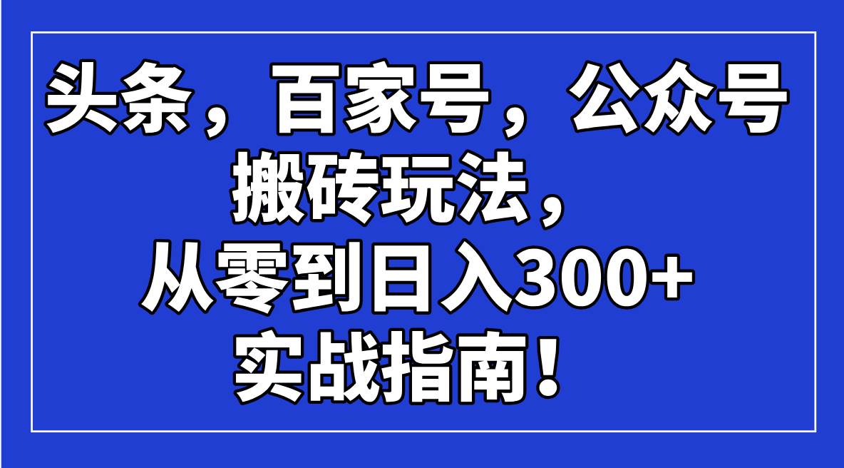 （14405期）头条，百家号，公众号搬砖玩法，从零到日入300+的实战指南！-讯领网创