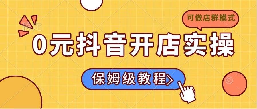 （14538期）0元抖音开店实操，保姆级教程适合小白（可做店群模式）-讯领网创