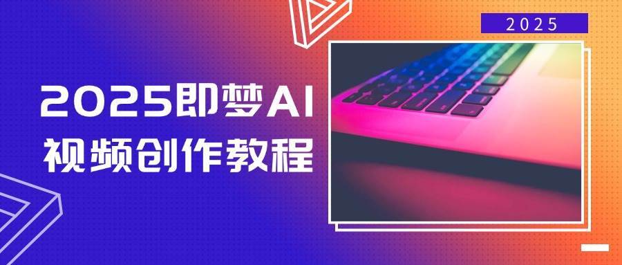 2025即梦AI视频创作教程，从零开始学做视频，文字图片生成视频轻松创作-讯领网创